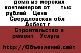  дома из морских контейнеров.от 350 тыс. рублей › Цена ­ 350 000 - Свердловская обл., Асбест г. Строительство и ремонт » Услуги   